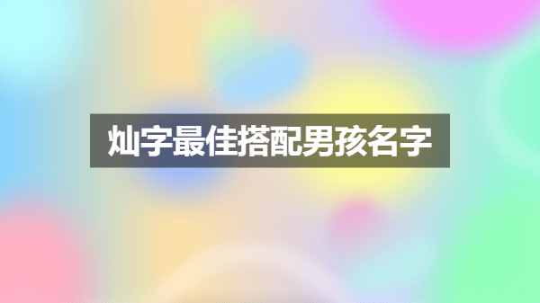 灿字取名的寓意是什么 灿字最佳搭配男孩名字