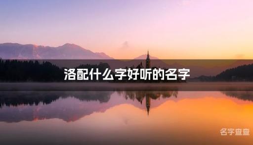 洛配什么字好听的名字_洛字取名最好听的男孩名字