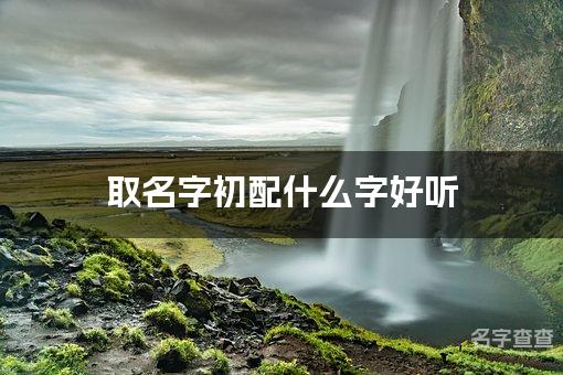 取名字初配什么字好听 带初字有涵养的女孩名字